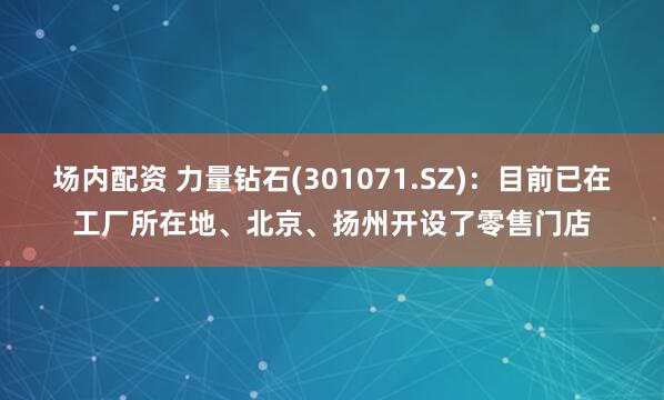 场内配资 力量钻石(301071.SZ)：目前已在工厂所在地、北京、扬州开设了零售门店