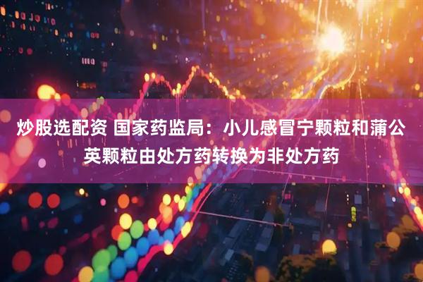 炒股选配资 国家药监局：小儿感冒宁颗粒和蒲公英颗粒由处方药转换为非处方药