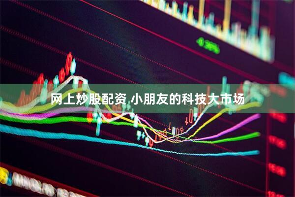 网上炒股配资 小朋友的科技大市场
