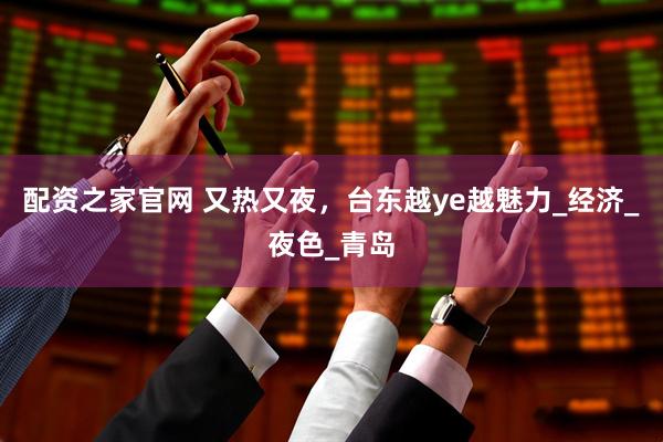 配资之家官网 又热又夜，台东越ye越魅力_经济_夜色_青岛