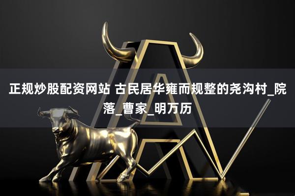 正规炒股配资网站 古民居华雍而规整的尧沟村_院落_曹家_明万历