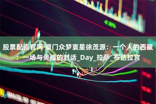 股票配资官网 厦门众梦寰星徐茂源：一个人的西藏：一场与灵魂的对话_Day_拉萨_布达拉宫