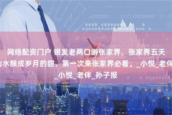 网络配资门户 银发老两口游张家界，张家界五天四晚把山水酿成岁月的甜，第一次来张家界必看。_小悦_老伴_孙子报