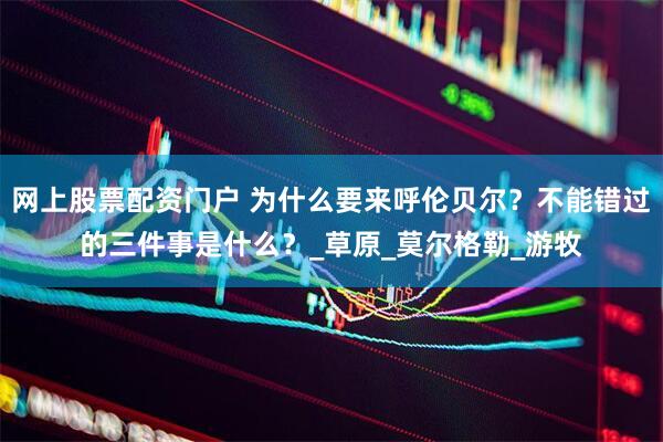 网上股票配资门户 为什么要来呼伦贝尔？不能错过的三件事是什么？_草原_莫尔格勒_游牧