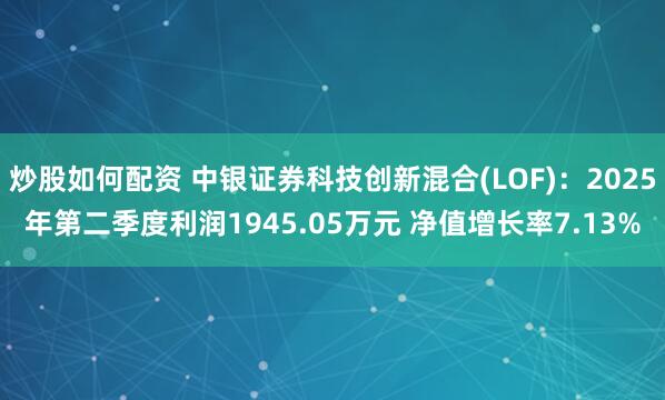 炒股如何配资 中银证券科技创新混合(LOF)：2025年第二季度利润1945.05万元 净值增长率7.13%