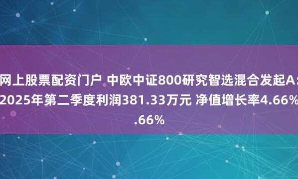 网上股票配资门户 中欧中证800研究智选混合发起A：2025年第二季度利润381.33万元 净值增长率4.66%