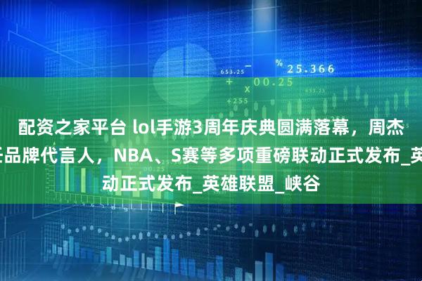 配资之家平台 lol手游3周年庆典圆满落幕，周杰伦王俊凯担任品牌代言人，NBA、S赛等多项重磅联动正式发布_英雄联盟_峡谷