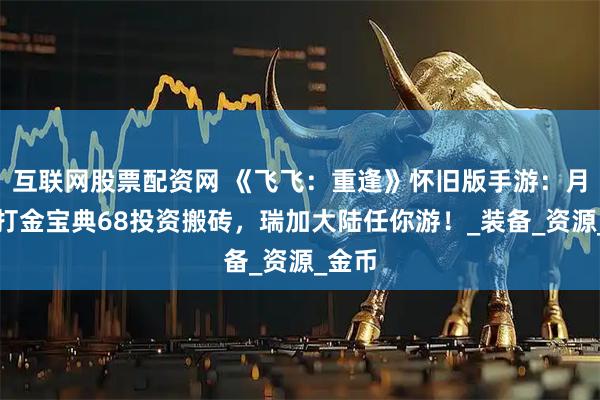 互联网股票配资网 《飞飞：重逢》怀旧版手游：月卡党打金宝典68投资搬砖，瑞加大陆任你游！_装备_资源_金币