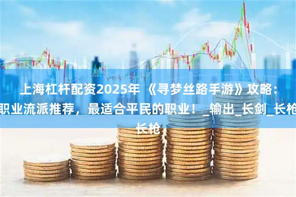 上海杠杆配资2025年 《寻梦丝路手游》攻略：职业流派推荐，最适合平民的职业！_输出_长剑_长枪