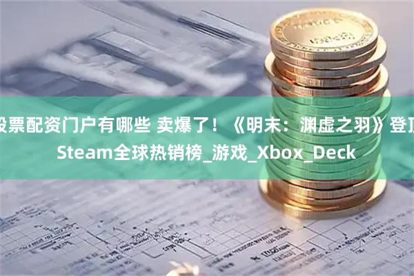 股票配资门户有哪些 卖爆了！《明末：渊虚之羽》登顶Steam全球热销榜_游戏_Xbox_Deck