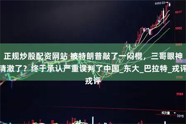 正规炒股配资网站 被特朗普敲了一闷棍，三哥眼神清澈了？终于承认严重误判了中国_东大_巴拉特_戎评