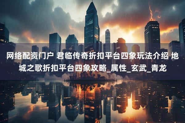 网络配资门户 君临传奇折扣平台四象玩法介绍 地城之歌折扣平台四象攻略_属性_玄武_青龙