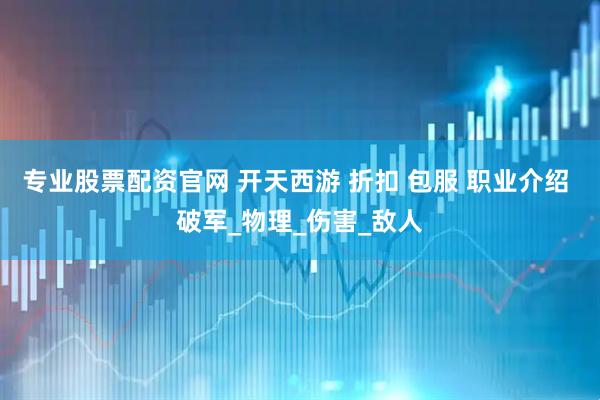 专业股票配资官网 开天西游 折扣 包服 职业介绍 破军_物理_伤害_敌人