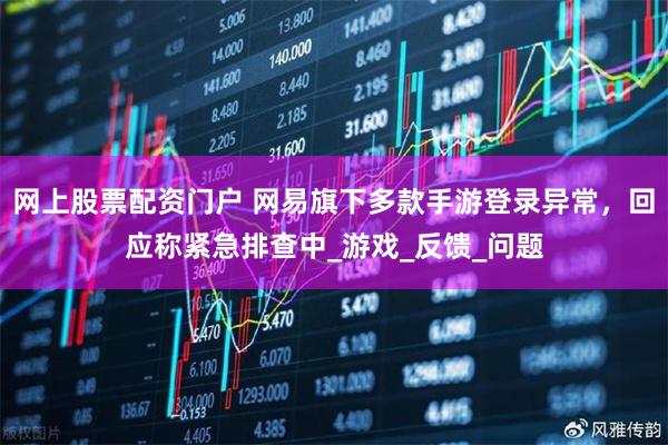 网上股票配资门户 网易旗下多款手游登录异常，回应称紧急排查中_游戏_反馈_问题