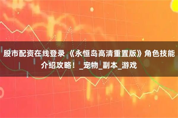 股市配资在线登录 《永恒岛高清重置版》角色技能介绍攻略！_宠物_副本_游戏