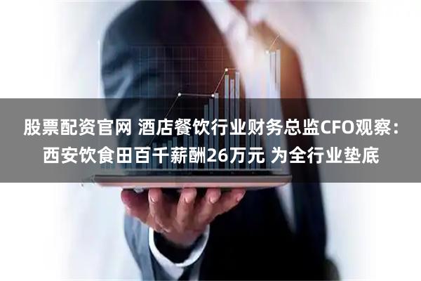 股票配资官网 酒店餐饮行业财务总监CFO观察：西安饮食田百千薪酬26万元 为全行业垫底