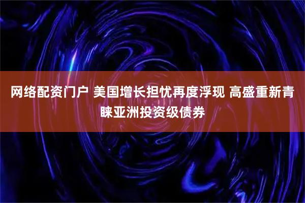 网络配资门户 美国增长担忧再度浮现 高盛重新青睐亚洲投资级债券