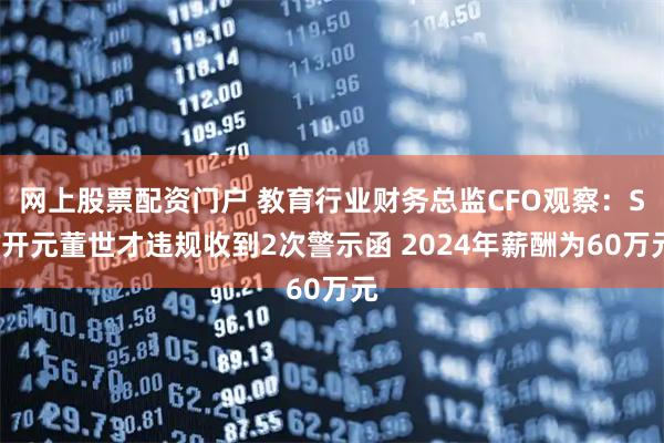 网上股票配资门户 教育行业财务总监CFO观察：ST开元董世才违规收到2次警示函 2024年薪酬为60万元