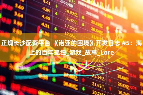 正规长沙配资平台 《诺亚的困境》开发日志 #5：海上的百年孤独_游戏_故事_Lore