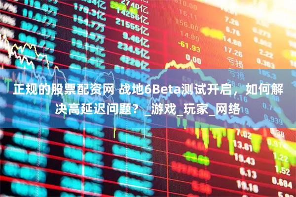 正规的股票配资网 战地6Beta测试开启，如何解决高延迟问题？_游戏_玩家_网络