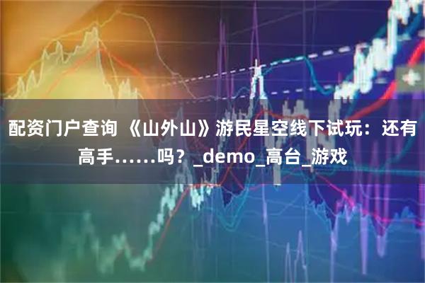 配资门户查询 《山外山》游民星空线下试玩：还有高手……吗？_demo_高台_游戏