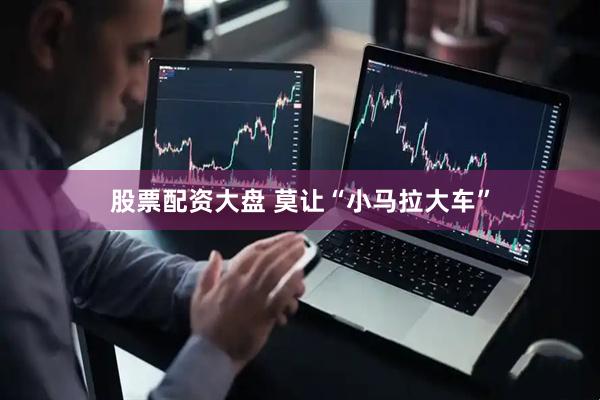 股票配资大盘 莫让“小马拉大车”