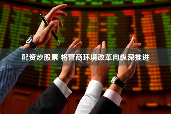 配资炒股票 将营商环境改革向纵深推进