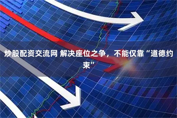 炒股配资交流网 解决座位之争，不能仅靠“道德约束”