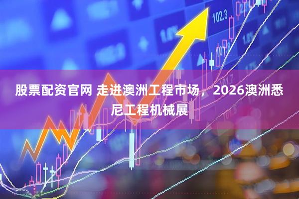 股票配资官网 走进澳洲工程市场，2026澳洲悉尼工程机械展