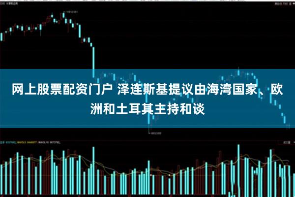 网上股票配资门户 泽连斯基提议由海湾国家、欧洲和土耳其主持和谈