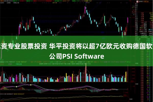 配资专业股票投资 华平投资将以超7亿欧元收购德国软件公司PSI Software
