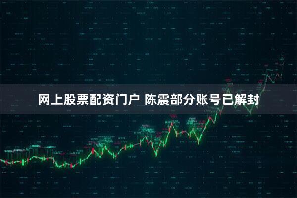 网上股票配资门户 陈震部分账号已解封