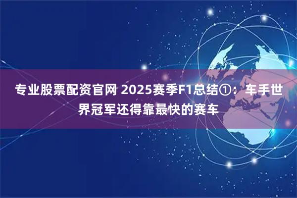 专业股票配资官网 2025赛季F1总结①：车手世界冠军还得靠最快的赛车