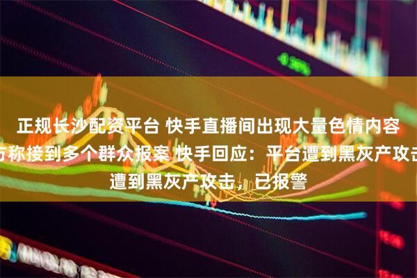 正规长沙配资平台 快手直播间出现大量色情内容，海淀警方称接到多个群众报案 快手回应：平台遭到黑灰产攻击，已报警