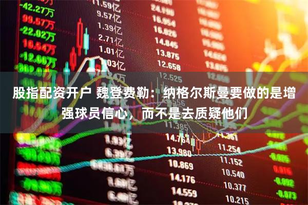 股指配资开户 魏登费勒：纳格尔斯曼要做的是增强球员信心，而不是去质疑他们