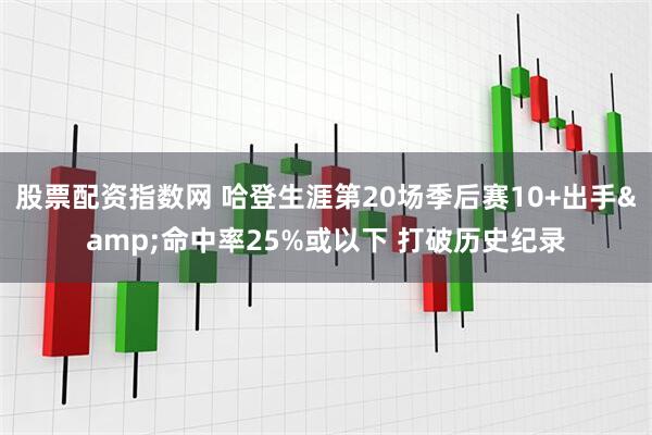 股票配资指数网 哈登生涯第20场季后赛10+出手&命中率25%或以下 打破历史纪录