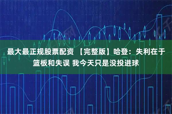 最大最正规股票配资 【完整版】哈登：失利在于篮板和失误 我今天只是没投进球