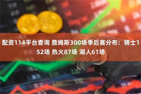 配资114平台查询 詹姆斯300场季后赛分布：骑士152场 热火87场 湖人61场