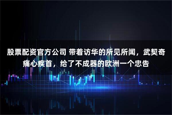 股票配资官方公司 带着访华的所见所闻，武契奇痛心疾首，给了不成器的欧洲一个忠告