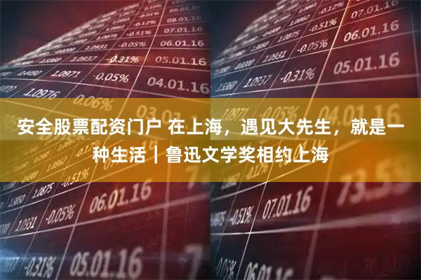 安全股票配资门户 在上海，遇见大先生，就是一种生活｜鲁迅文学奖相约上海