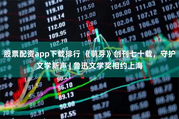 股票配资app下载排行 《萌芽》创刊七十载，守护文学新声 | 鲁迅文学奖相约上海